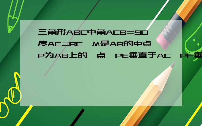 三角形ABC中角ACB=90度AC=BC,M是AB的中点P为AB上的一点,PE垂直于AC,PF垂直于BC,求证：ME=MF,ME垂直MF