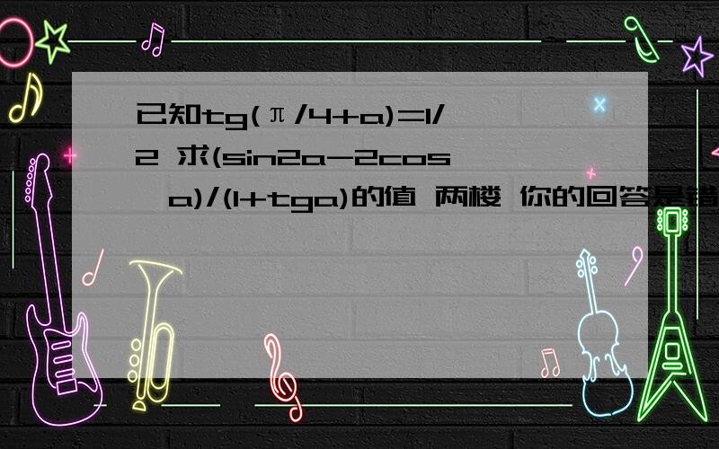 已知tg(π/4+a)=1/2 求(sin2a-2cos^a)/(1+tga)的值 两楼 你的回答是错的。