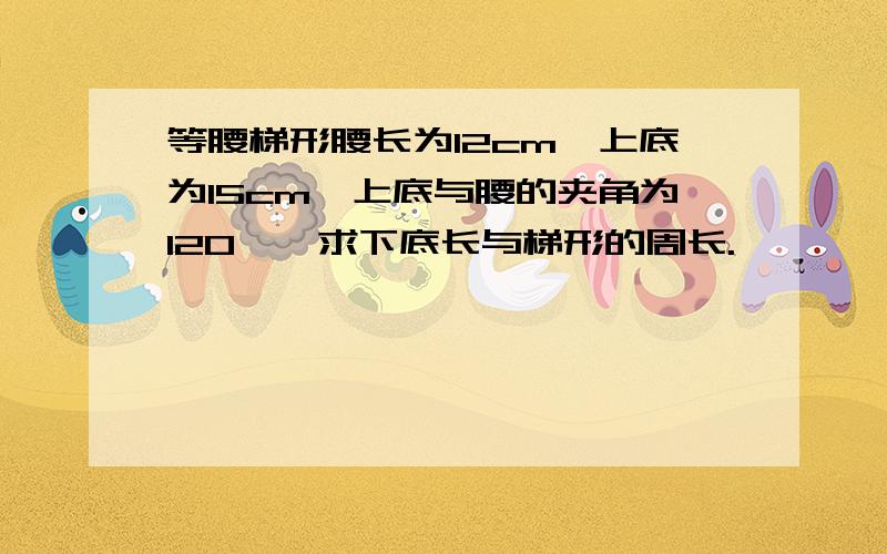 等腰梯形腰长为12cm,上底为15cm,上底与腰的夹角为120°,求下底长与梯形的周长.