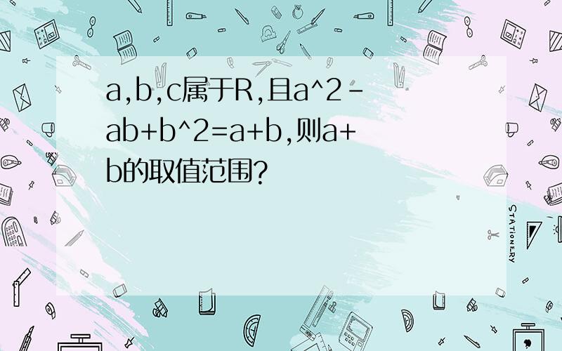 a,b,c属于R,且a^2-ab+b^2=a+b,则a+b的取值范围?