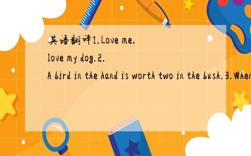 英语翻译1.Love me,love my dog.2.A bird in the hand is worth two in the bush.3.When the tree falls,the monkeys scatter.4.Never offer to teach the fish to sweim.5.How can you catch tiger cubs without entering the tiger's lair?