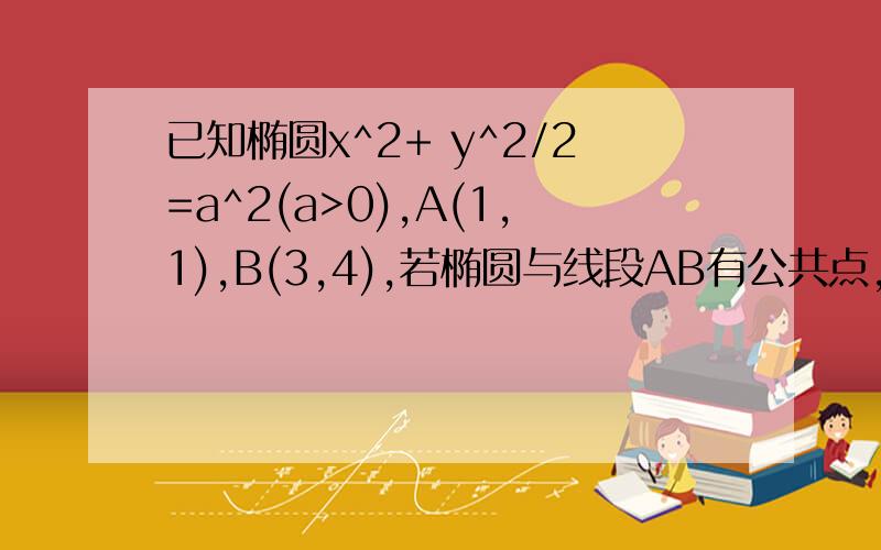 已知椭圆x^2+ y^2/2=a^2(a>0),A(1,1),B(3,4),若椭圆与线段AB有公共点,则a的取值范围是（）?