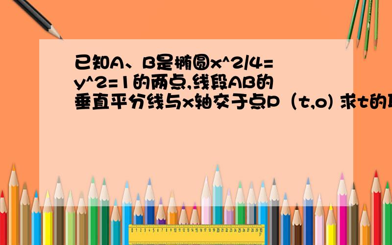 已知A、B是椭圆x^2/4=y^2=1的两点,线段AB的垂直平分线与x轴交于点P（t,o) 求t的取值范围xie~