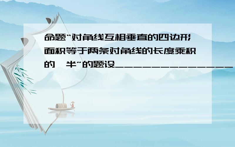 命题“对角线互相垂直的四边形面积等于两条对角线的长度乘积的一半”的题设_____________,结论是____________.