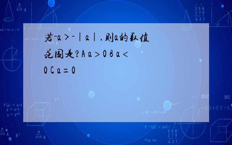 若-a>-|a|,则a的取值范围是?A a﹥0 B a﹤0 C a=0