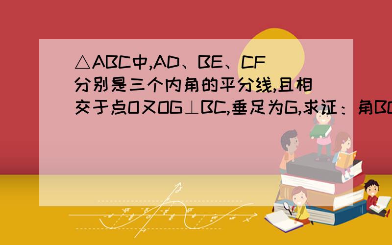 △ABC中,AD、BE、CF分别是三个内角的平分线,且相交于点O又OG⊥BC,垂足为G,求证：角BOD=角GOC同题