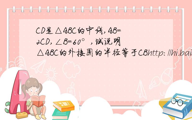 CD是△ABC的中线,AB=2CD,∠B=60°,试说明△ABC的外接圆的半径等于CBhttp://hi.baidu.com/%D0%C2%C3%F7%D4%C2/album/item/7629a1f161f8c784a50f5206.html