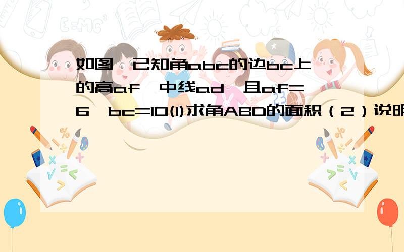 如图,已知角abc的边bc上的高af,中线ad,且af=6,bc=10(1)求角ABD的面积（2）说明角ABD与角ACD的面积相等