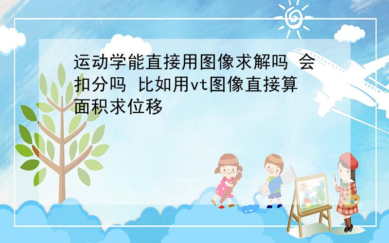 运动学能直接用图像求解吗 会扣分吗 比如用vt图像直接算面积求位移