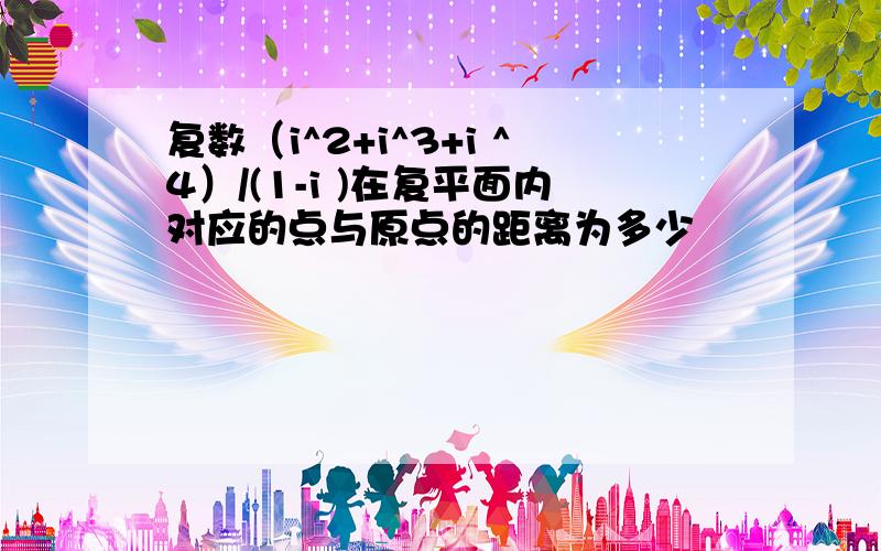 复数（i^2+i^3+i ^4）/(1-i )在复平面内对应的点与原点的距离为多少