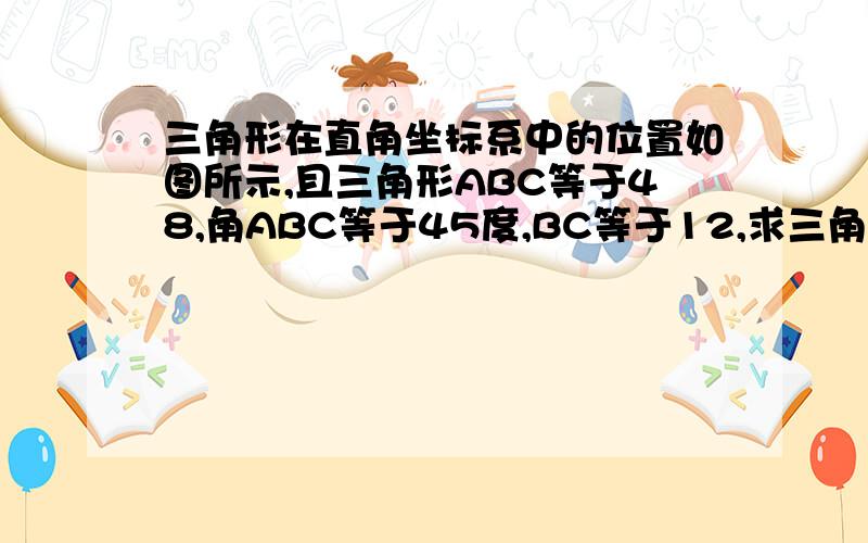 三角形在直角坐标系中的位置如图所示,且三角形ABC等于48,角ABC等于45度,BC等于12,求三角形ABC三个顶点坐标