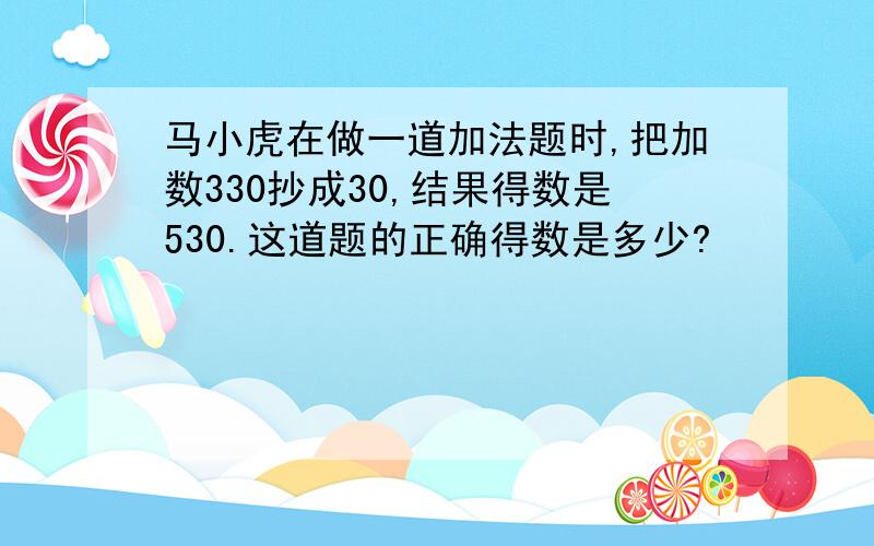 马小虎在做一道加法题时,把加数330抄成30,结果得数是530.这道题的正确得数是多少?