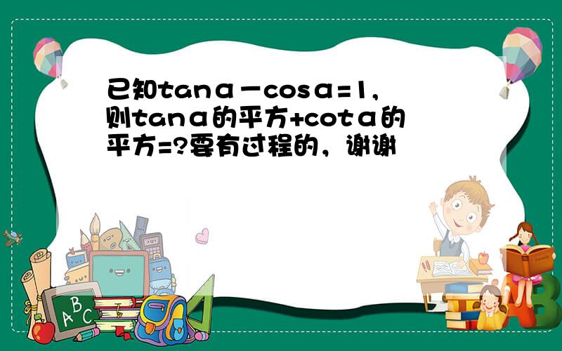 已知tanα－cosα=1,则tanα的平方+cotα的平方=?要有过程的，谢谢