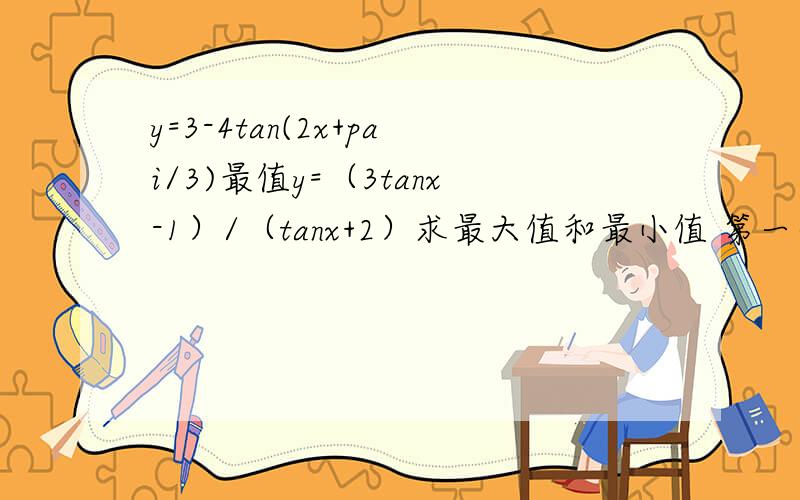 y=3-4tan(2x+pai/3)最值y=（3tanx-1）/（tanx+2）求最大值和最小值 第一个x取值【-pai/3,pai/6】