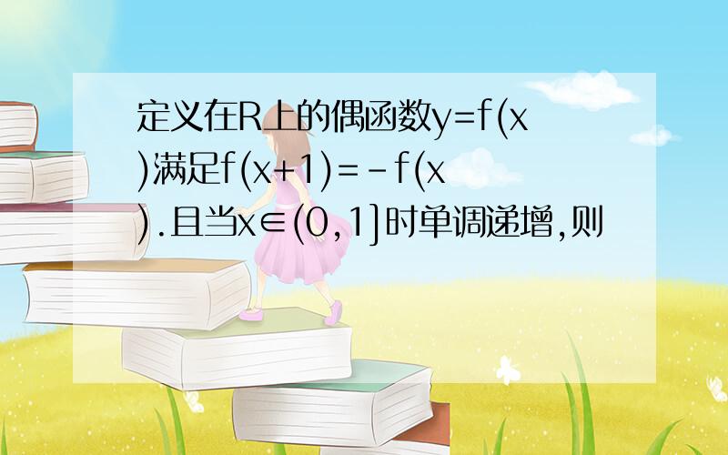 定义在R上的偶函数y=f(x)满足f(x+1)=-f(x).且当x∈(0,1]时单调递增,则