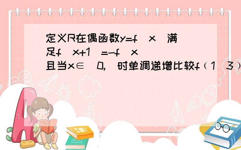 定义R在偶函数y=f（x）满足f（x+1）=-f（x） 且当x∈[0,]时单调递增比较f﹙1／3﹚ f﹙-5﹚ f﹙5／2﹚的大小补充下是x∈[0，1]