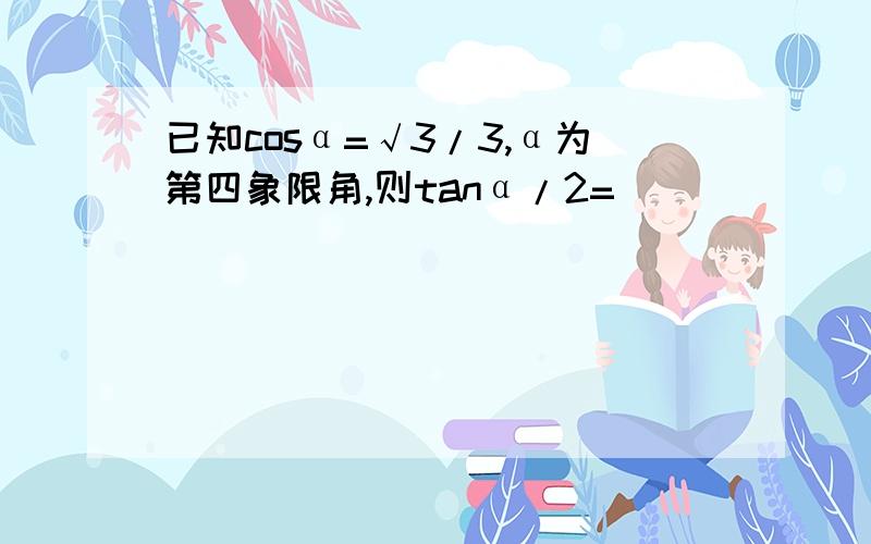 已知cosα=√3/3,α为第四象限角,则tanα/2=