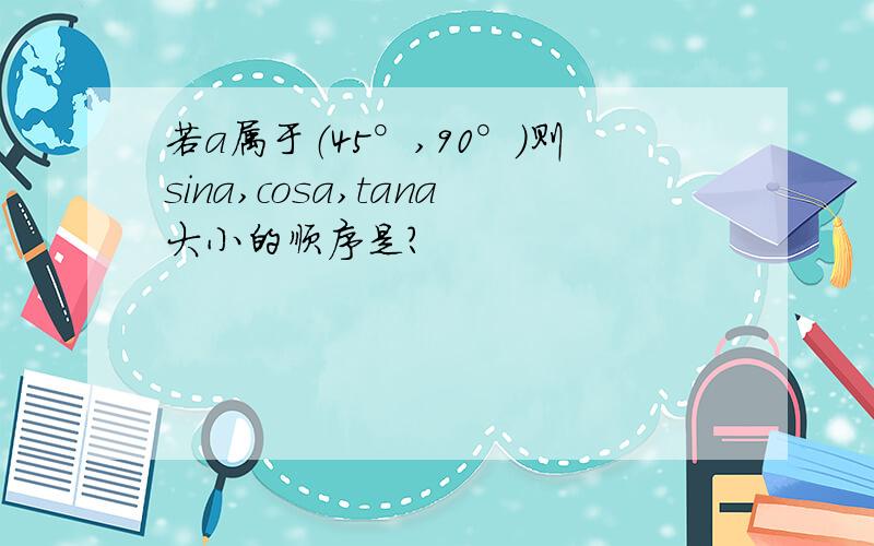 若a属于（45°,90°）则sina,cosa,tana大小的顺序是?