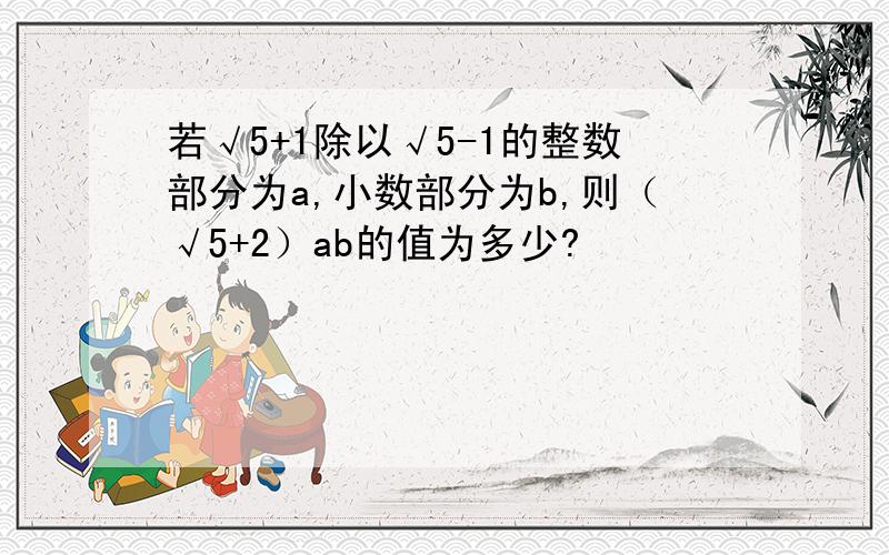 若√5+1除以√5-1的整数部分为a,小数部分为b,则（√5+2）ab的值为多少?