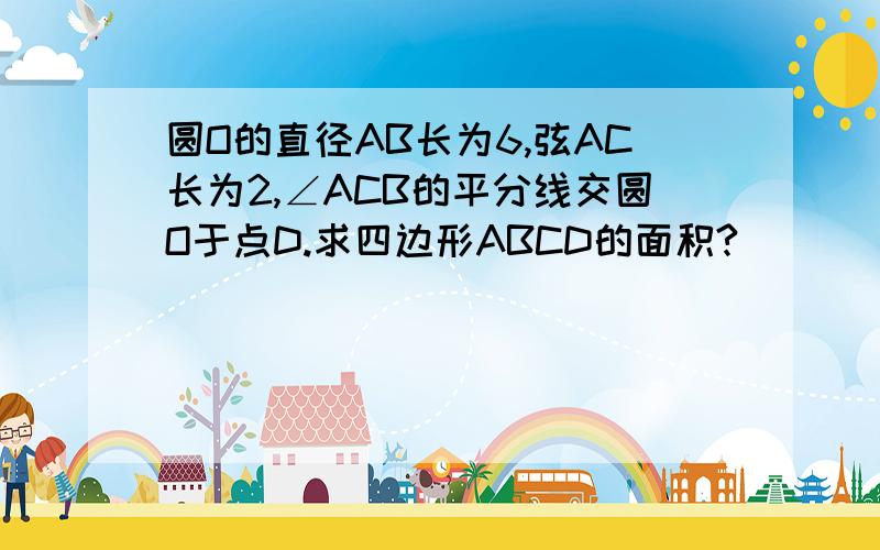 圆O的直径AB长为6,弦AC长为2,∠ACB的平分线交圆O于点D.求四边形ABCD的面积?