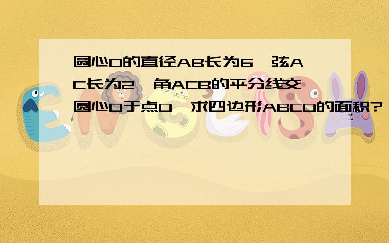 圆心O的直径AB长为6,弦AC长为2,角ACB的平分线交圆心O于点D,求四边形ABCD的面积?