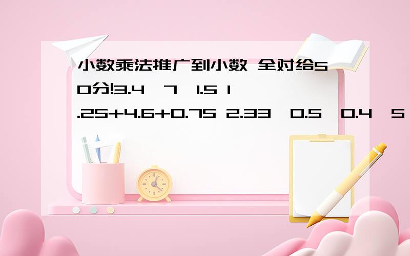 小数乘法推广到小数 全对给50分!3.4×7×1.5 1.25+4.6+0.75 2.33×0.5×0.4×5 1.6×7.5×1.25= =