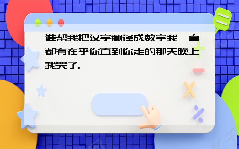 谁帮我把汉字翻译成数字我一直都有在乎你直到你走的那天晚上我哭了.