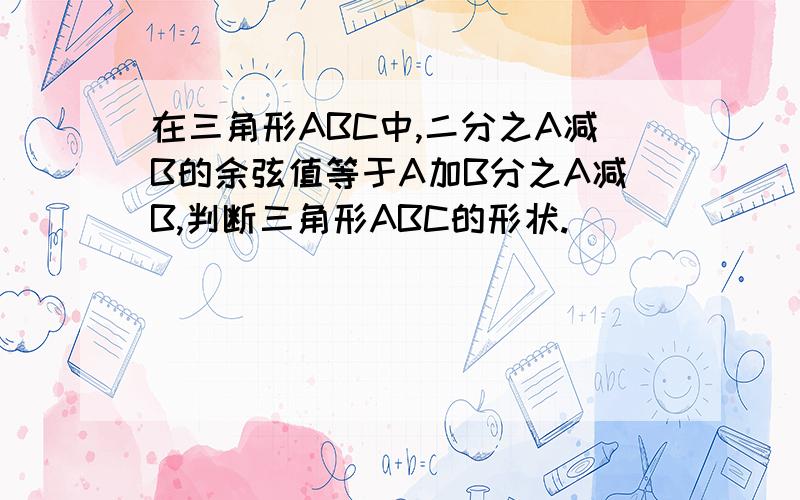 在三角形ABC中,二分之A减B的余弦值等于A加B分之A减B,判断三角形ABC的形状.