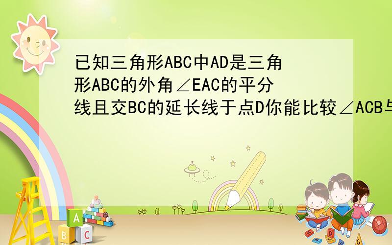 已知三角形ABC中AD是三角形ABC的外角∠EAC的平分线且交BC的延长线于点D你能比较∠ACB与∠B 的大小么