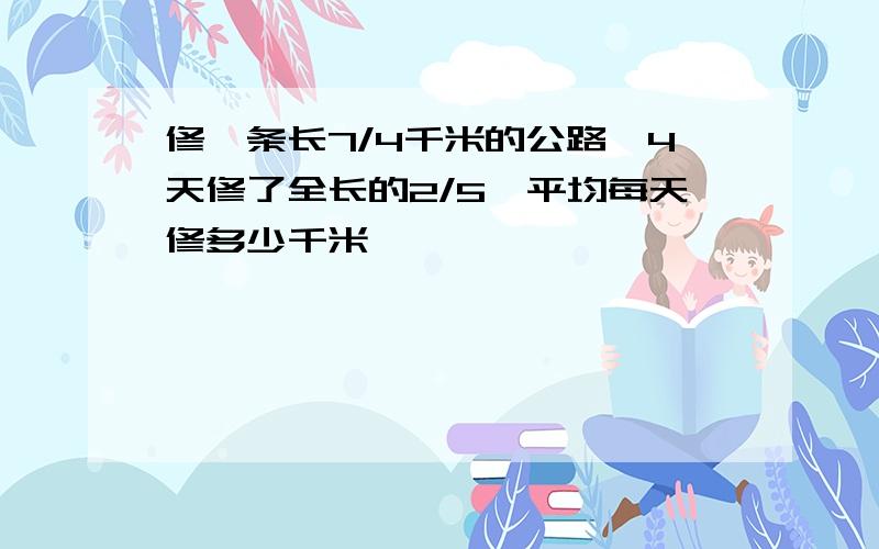 修一条长7/4千米的公路,4天修了全长的2/5,平均每天修多少千米