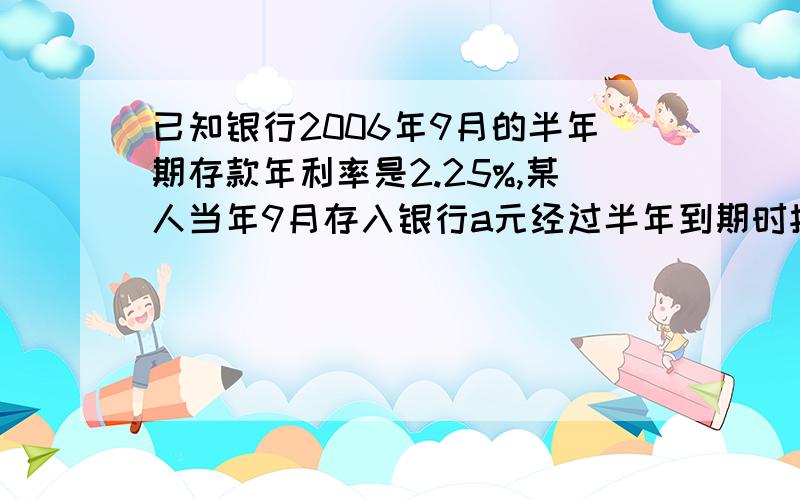 已知银行2006年9月的半年期存款年利率是2.25%,某人当年9月存入银行a元经过半年到期时按规定缴纳20%利息税后,得到利息b元,问税后利息b元与本金a元成正比立马?如果成正比例,那么求出这个比