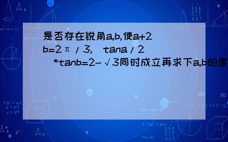 是否存在锐角a,b,使a+2b=2π/3,(tana/2)*tanb=2-√3同时成立再求下a,b的度数