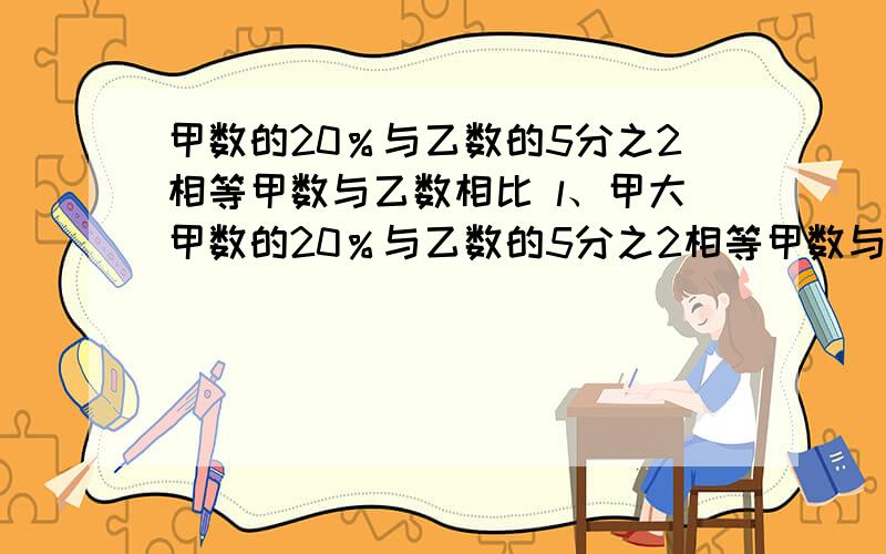 甲数的20％与乙数的5分之2相等甲数与乙数相比 l、甲大甲数的20％与乙数的5分之2相等甲数与乙数相比         l、甲大             2、乙大               3、无法确定