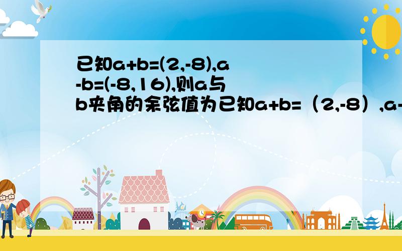 已知a+b=(2,-8),a-b=(-8,16),则a与b夹角的余弦值为已知a+b=（2,-8）,a-b=（-8,16）,则a与b夹角的余弦值为