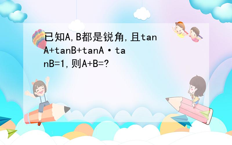 已知A,B都是锐角,且tanA+tanB+tanA·tanB=1,则A+B=?