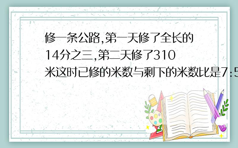 修一条公路,第一天修了全长的14分之三,第二天修了310米这时已修的米数与剩下的米数比是7:5,这段公路有多长不要方程,写出每一条的意思