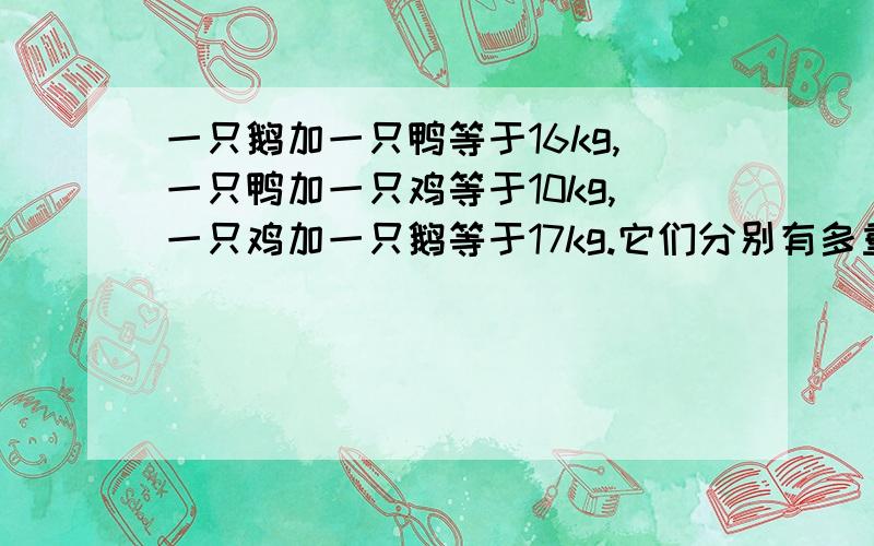 一只鹅加一只鸭等于16kg,一只鸭加一只鸡等于10kg,一只鸡加一只鹅等于17kg.它们分别有多重?