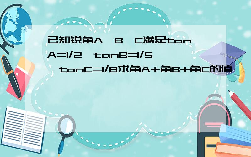 已知锐角A,B,C满足tanA=1/2,tanB=1/5,tanC=1/8求角A+角B+角C的值