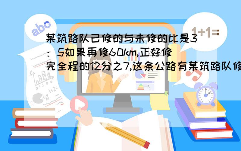 某筑路队已修的与未修的比是3：5如果再修60km,正好修完全程的12分之7,这条公路有某筑路队修筑一条公路,已修的公路与未修的公路比是3:5,如果再修60km,正好修完全程的12分之7,这条公路有多