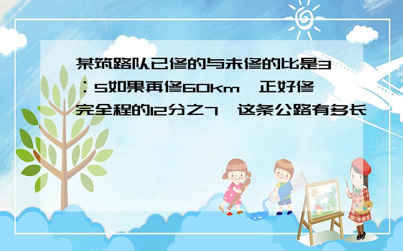 某筑路队已修的与未修的比是3：5如果再修60km,正好修完全程的12分之7,这条公路有多长