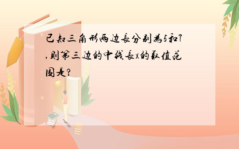 已知三角形两边长分别为5和7,则第三边的中线长x的取值范围是?