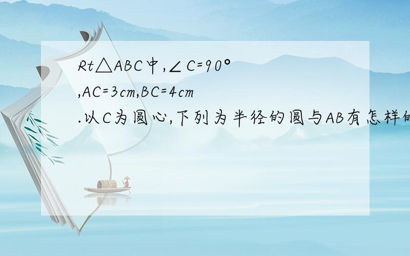 Rt△ABC中,∠C=90°,AC=3cm,BC=4cm.以C为圆心,下列为半径的圆与AB有怎样的位置?（接上面：）（1）r=2cm (2)r=2.4cm (3)r=3cm不要结果.什么d＜r d＞r d＝r 的公式套上去