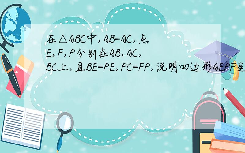 在△ABC中,AB=AC,点E,F,P分别在AB,AC,BC上,且BE=PE,PC=FP,说明四边形AEPF是平行四边形