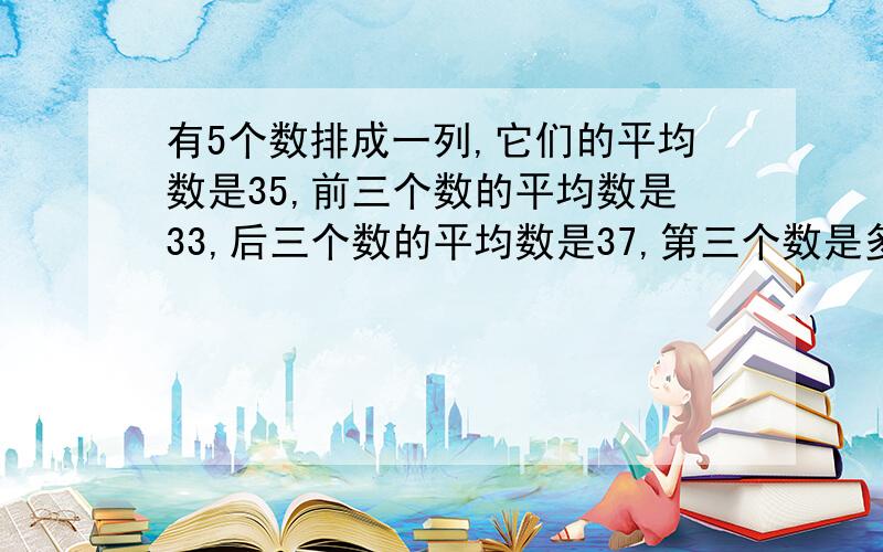 有5个数排成一列,它们的平均数是35,前三个数的平均数是33,后三个数的平均数是37,第三个数是多少?算式不仅要算式，还要详细的原因，不然我不懂