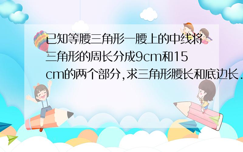 已知等腰三角形一腰上的中线将三角形的周长分成9cm和15cm的两个部分,求三角形腰长和底边长.