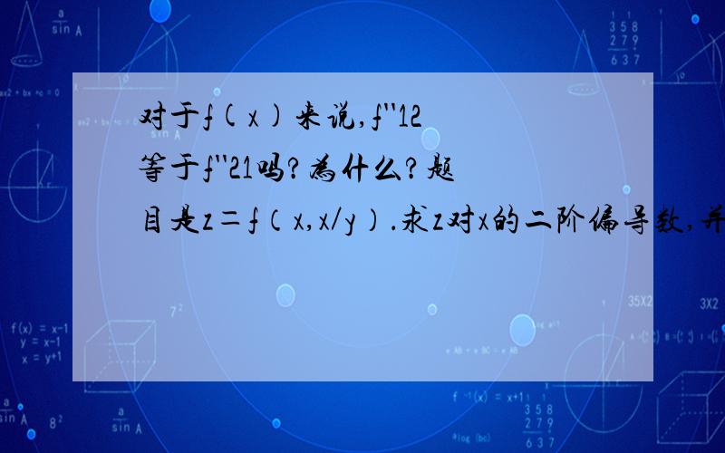 对于f(x)来说,f''12等于f''21吗?为什么?题目是z＝f（x,x／y）．求z对x的二阶偏导数,并且解释“对于函数f来说,f''12等于f''21吗?为什么?“