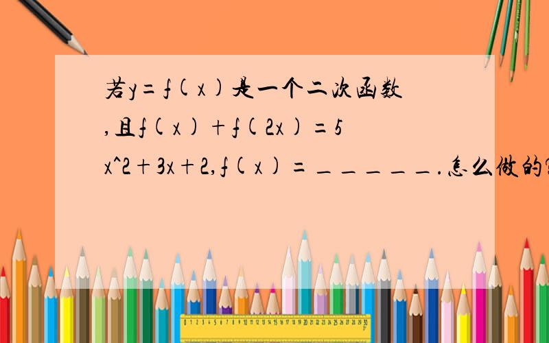 若y=f(x)是一个二次函数,且f(x)+f(2x)=5x^2+3x+2,f(x)=_____.怎么做的?