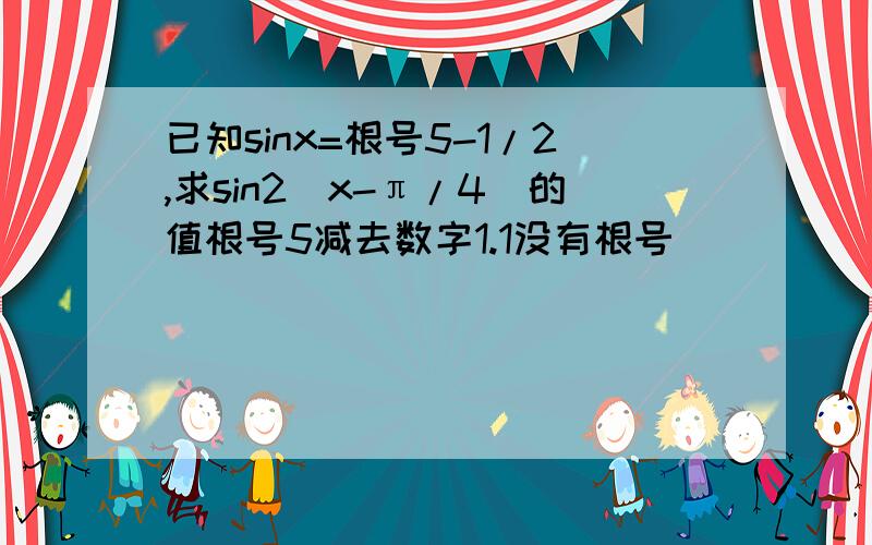 已知sinx=根号5-1/2,求sin2(x-π/4)的值根号5减去数字1.1没有根号