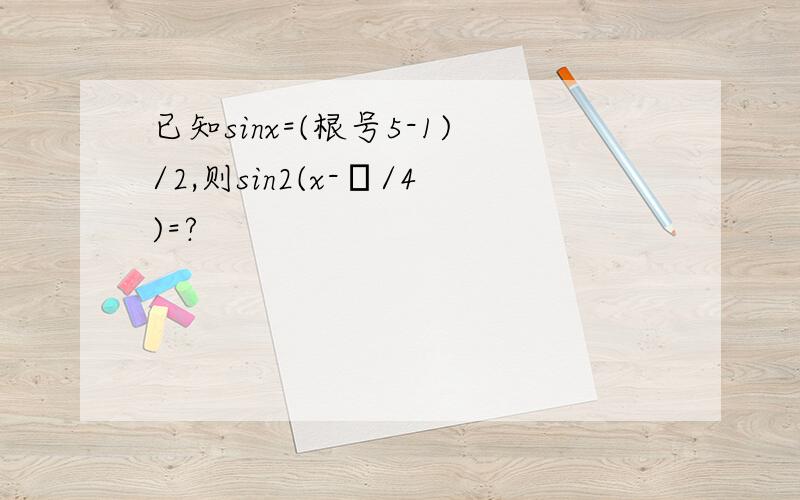 已知sinx=(根号5-1)/2,则sin2(x-π/4)=?