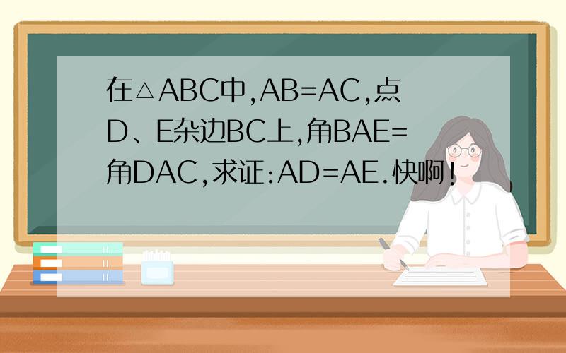 在△ABC中,AB=AC,点D、E杂边BC上,角BAE=角DAC,求证:AD=AE.快啊!